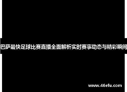 巴萨最快足球比赛直播全面解析实时赛事动态与精彩瞬间